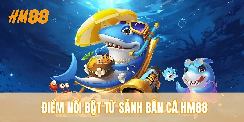 Điểm nổi bật từ sảnh bắn cá HM88